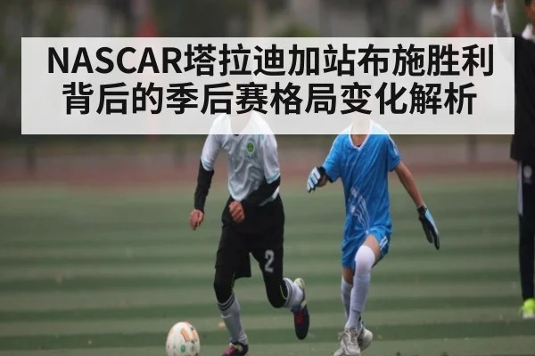 NASCAR塔拉迪加站布施胜利背后的季后赛格局变化解析
