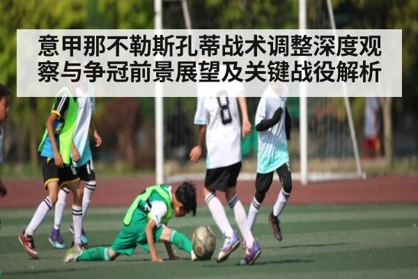 意甲那不勒斯孔蒂战术调整深度观察与争冠前景展望及关键战役解析
