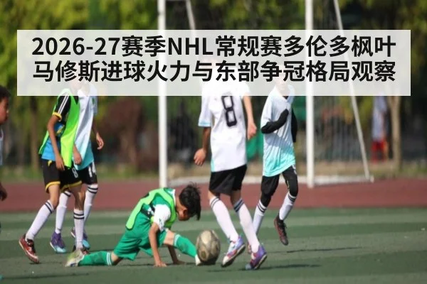 2026-27赛季NHL常规赛多伦多枫叶马修斯进球火力与东部争冠格局观察