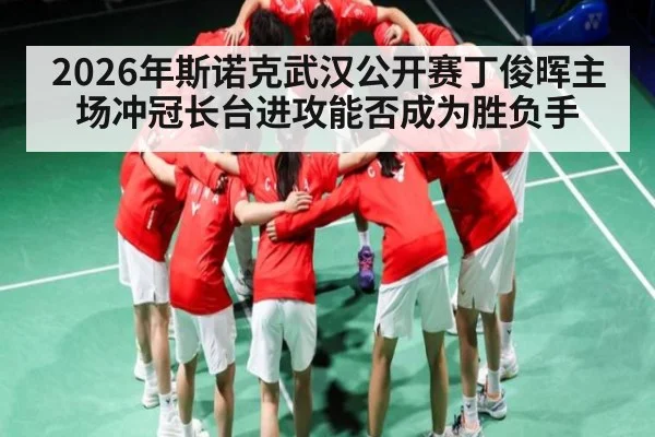 2026年斯诺克武汉公开赛丁俊晖主场冲冠长台进攻能否成为胜负手