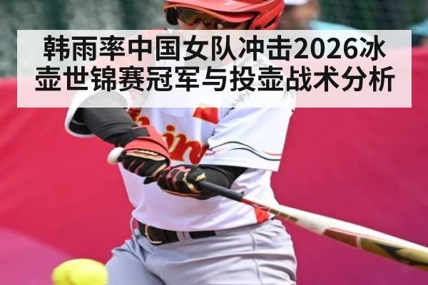 韩雨率中国女队冲击2026冰壶世锦赛冠军与投壶战术分析